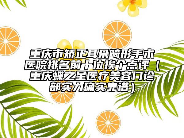 重庆市矫正耳朵畸形手术医院排名前十位挨个点评（重庆蝶之星医疗美容门诊部实力确实靠谱）