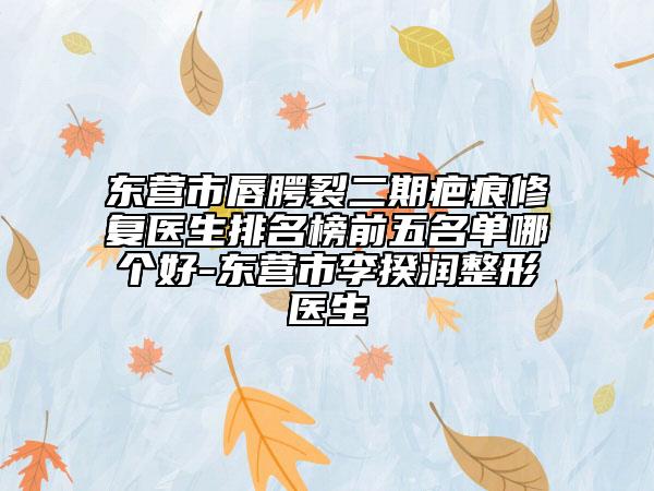 东营市唇腭裂二期疤痕修复医生排名榜前五名单哪个好-东营市李揆润整形医生