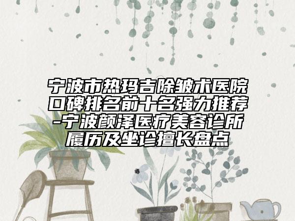 宁波市热玛吉除皱术医院口碑排名前十名强力推荐-宁波颜泽医疗美容诊所履历及坐诊擅长盘点