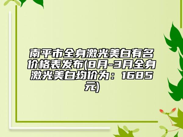南平市全身激光美白有名价格表发布(8月-3月全身激光美白均价为：1685元)