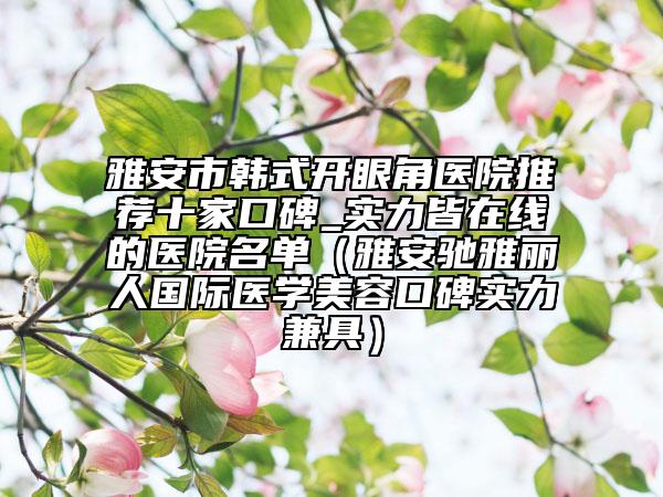 雅安市韩式开眼角医院推荐十家口碑_实力皆在线的医院名单（雅安驰雅丽人国际医学美容口碑实力兼具）