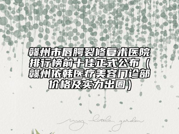 赣州市唇腭裂修复术医院排行榜前十佳正式公布（赣州依韩医疗美容门诊部价格及实力出圈）