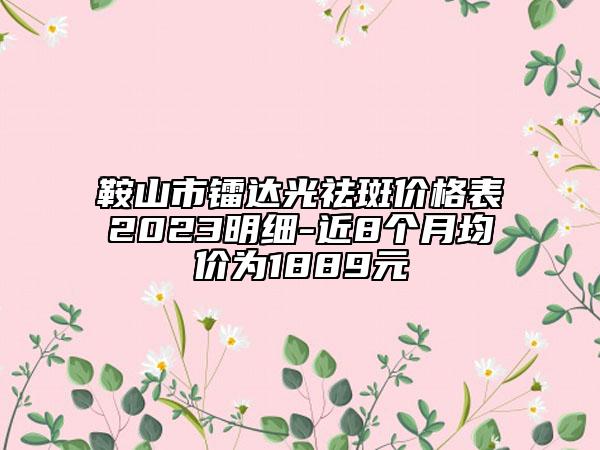 鞍山市镭达光祛斑价格表2023明细-近8个月均价为1889元