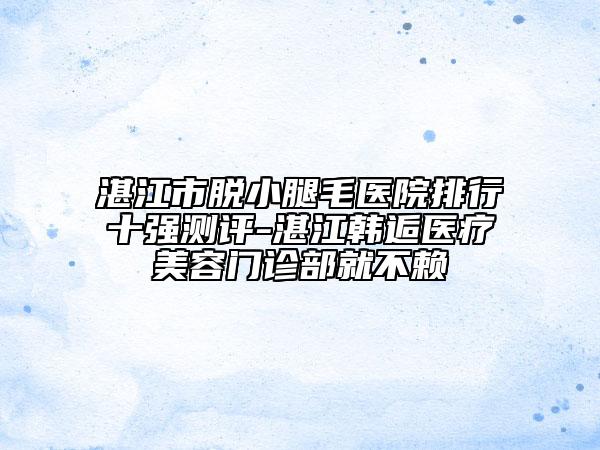 湛江市脱小腿毛医院排行十强测评-湛江韩逅医疗美容门诊部就不赖
