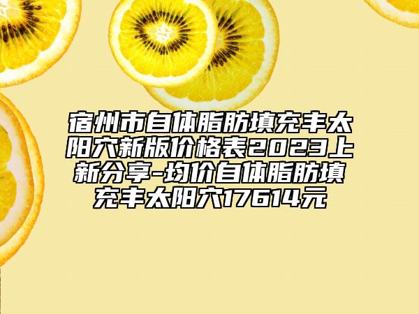 宿州市自体脂肪填充丰太阳穴新版价格表2023上新分享-均价自体脂肪填充丰太阳穴17614元