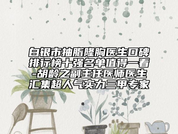 白银市抽脂隆胸医生口碑排行榜十强名单值得一看-胡龄之副主任医师医生汇集超人气实力三甲专家