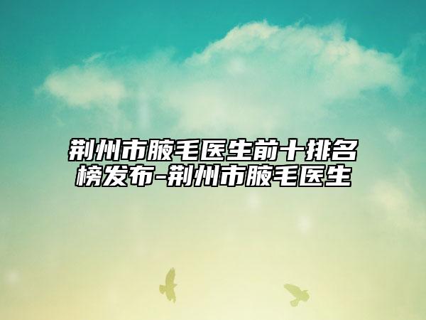 荆州市腋毛医生前十排名榜发布-荆州市腋毛医生