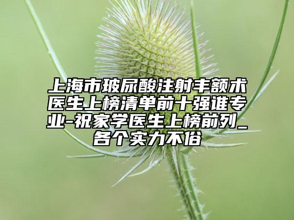上海市玻尿酸注射丰额术医生上榜清单前十强谁专业-祝家学医生上榜前列_各个实力不俗
