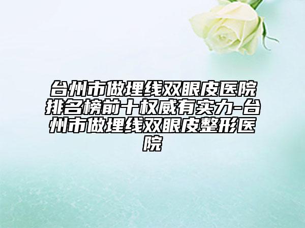 台州市做埋线双眼皮医院排名榜前十权威有实力-台州市做埋线双眼皮整形医院