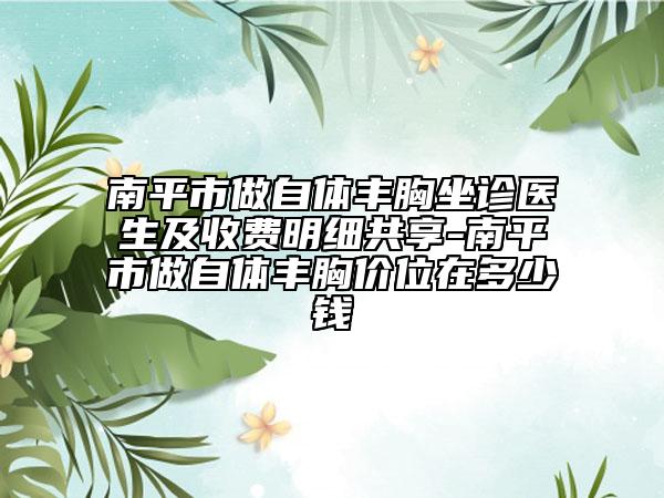 南平市做自体丰胸坐诊医生及收费明细共享-南平市做自体丰胸价位在多少钱
