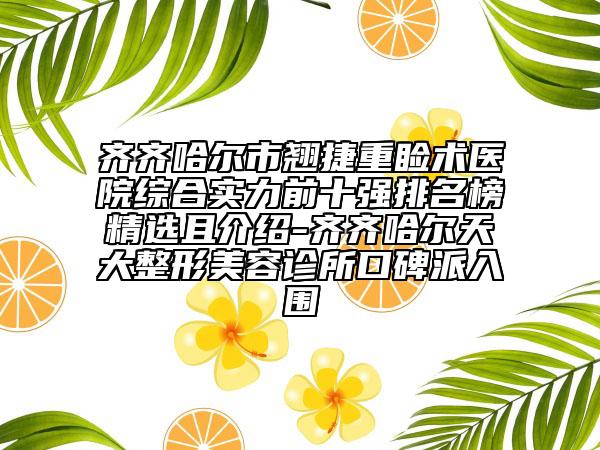 齐齐哈尔市翘捷重睑术医院综合实力前十强排名榜精选且介绍-齐齐哈尔天大整形美容诊所口碑派入围