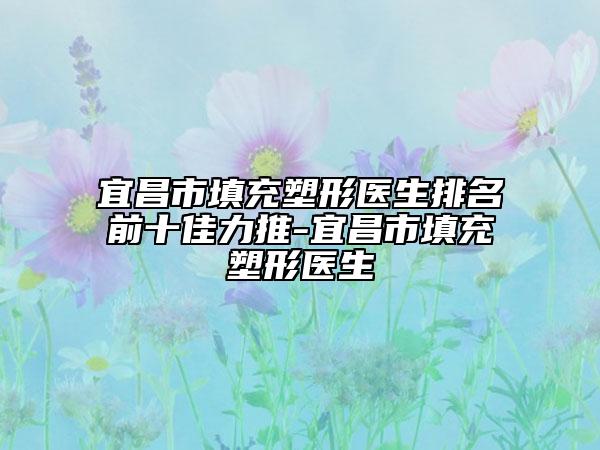 宜昌市填充塑形医生排名前十佳力推-宜昌市填充塑形医生