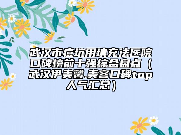 武汉市痘坑用填充法医院口碑榜前十强综合盘点（武汉伊美馨.美容口碑top人气汇总）