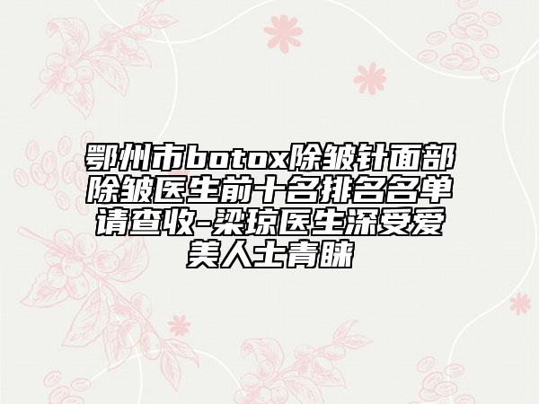 鄂州市botox除皱针面部除皱医生前十名排名名单请查收-梁琼医生深受爱美人士青睐