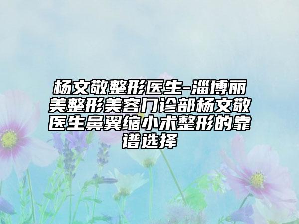 杨文敬整形医生-淄博丽美整形美容门诊部杨文敬医生鼻翼缩小术整形的靠谱选择