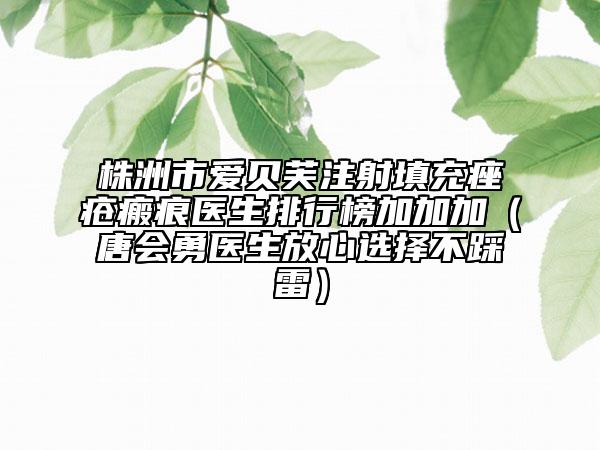株洲市爱贝芙注射填充痤疮瘢痕医生排行榜加加加（唐会勇医生放心选择不踩雷）