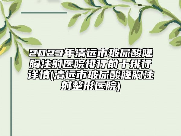 2023年清远市玻尿酸隆胸注射医院排行前十排行详情(清远市玻尿酸隆胸注射整形医院)