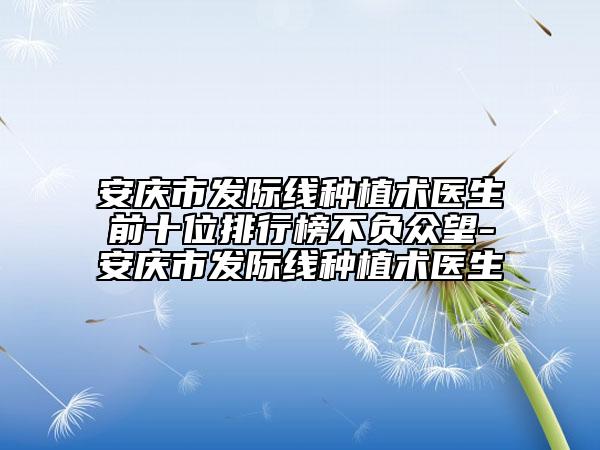 安庆市发际线种植术医生前十位排行榜不负众望-安庆市发际线种植术医生
