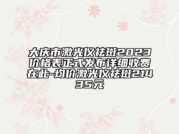 大庆市激光仪祛斑2023价格表正式发布详细收费在此-均价激光仪祛斑21435元