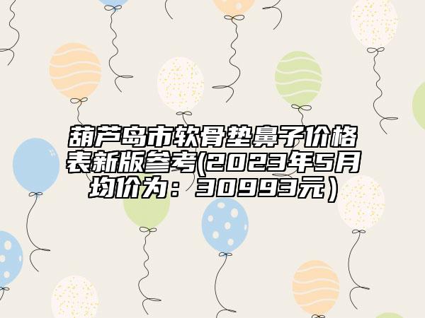 葫芦岛市软骨垫鼻子价格表新版参考(2023年5月均价为：30993元）