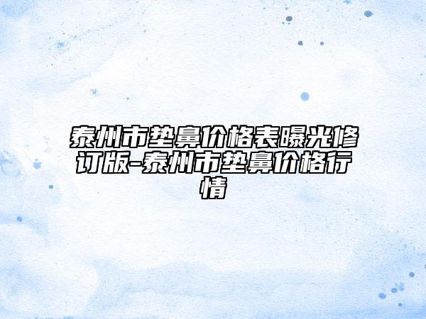 泰州市垫鼻价格表曝光修订版-泰州市垫鼻价格行情