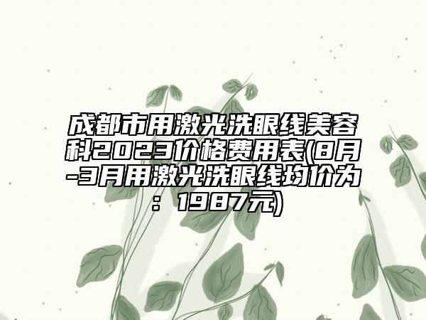 成都市用激光洗眼线美容科2023价格费用表(8月-3月用激光洗眼线均价为：1987元)