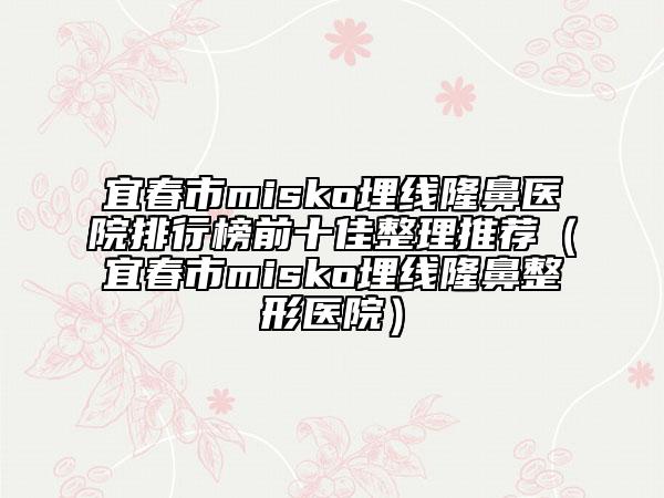 宜春市misko埋线隆鼻医院排行榜前十佳整理推荐（宜春市misko埋线隆鼻整形医院）