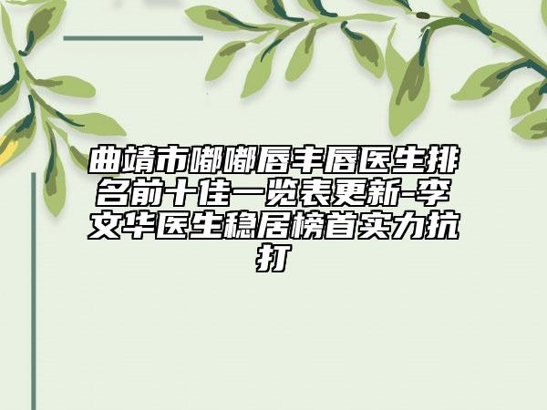 曲靖市嘟嘟唇丰唇医生排名前十佳一览表更新-李文华医生稳居榜首实力抗打