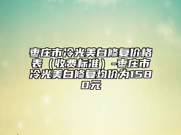 枣庄市冷光美白修复价格表（收费标准）-枣庄市冷光美白修复均价为1580元