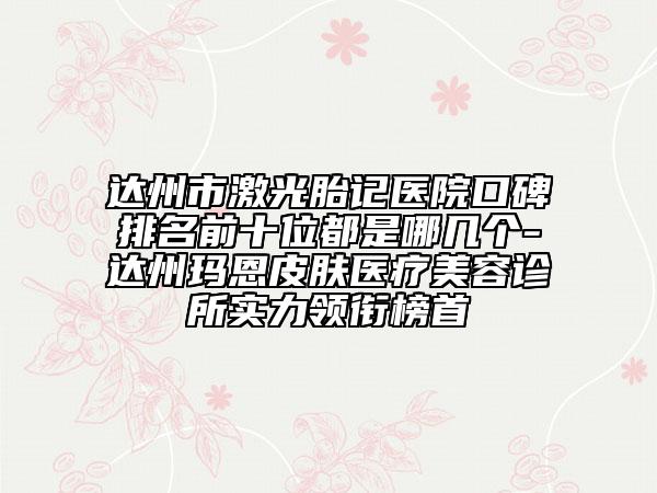 达州市激光胎记医院口碑排名前十位都是哪几个-达州玛恩皮肤医疗美容诊所实力领衔榜首
