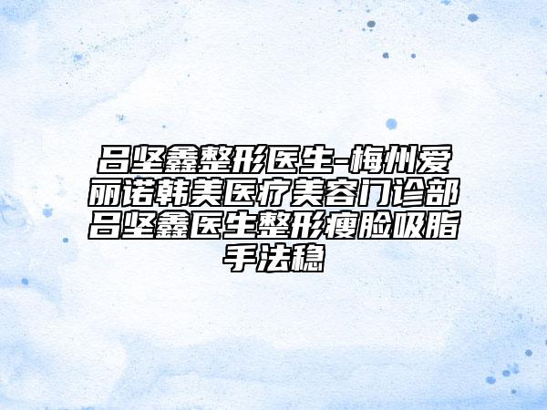 吕坚鑫整形医生-梅州爱丽诺韩美医疗美容门诊部吕坚鑫医生整形瘦脸吸脂手法稳