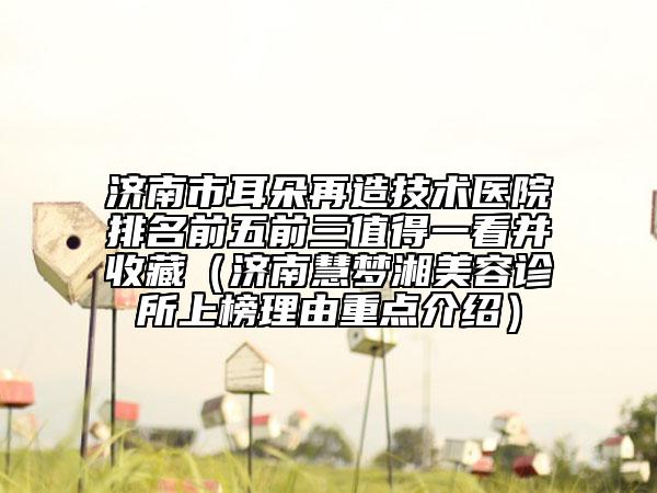 济南市耳朵再造技术医院排名前五前三值得一看并收藏（济南慧梦湘美容诊所上榜理由重点介绍）