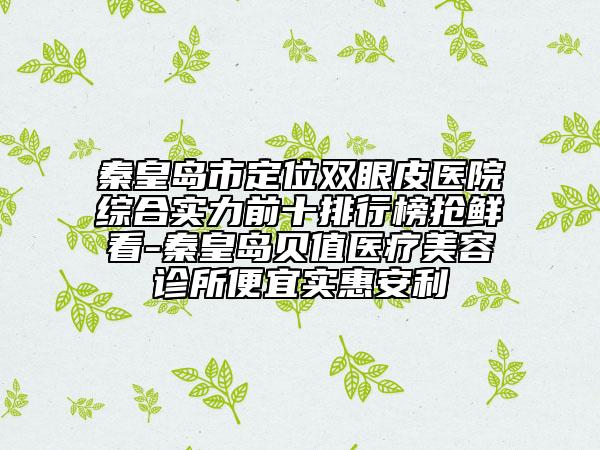 秦皇岛市定位双眼皮医院综合实力前十排行榜抢鲜看-秦皇岛贝值医疗美容诊所便宜实惠安利