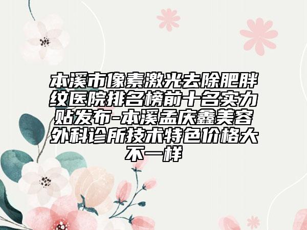 本溪市像素激光去除肥胖纹医院排名榜前十名实力贴发布-本溪孟庆鑫美容外科诊所技术特色价格大不一样