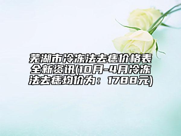 芜湖市冷冻法去痣价格表全新资讯(10月-4月冷冻法去痣均价为：1788元)