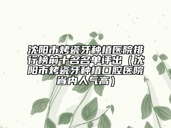 沈阳市烤瓷牙种植医院排行榜前十名名单评出（沈阳市烤瓷牙种植口腔医院省内人气高）