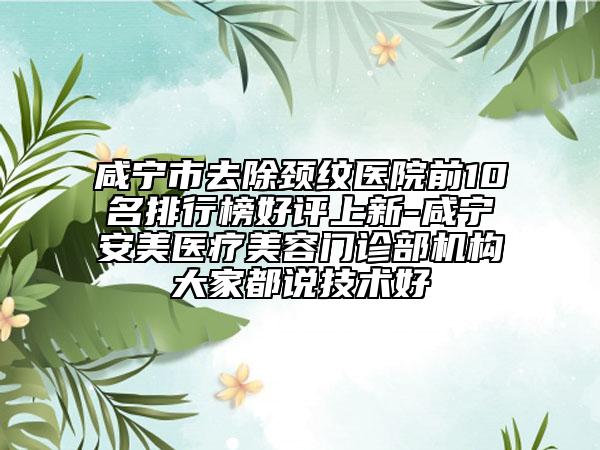 咸宁市去除颈纹医院前10名排行榜好评上新-咸宁安美医疗美容门诊部机构大家都说技术好
