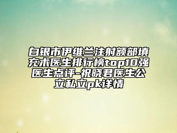 白银市伊维兰注射额部填充术医生排行榜top10强医生点评-祝晓君医生公立私立pk详情