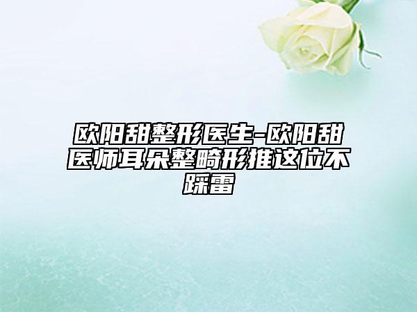 欧阳甜整形医生-欧阳甜医师耳朵整畸形推这位不踩雷