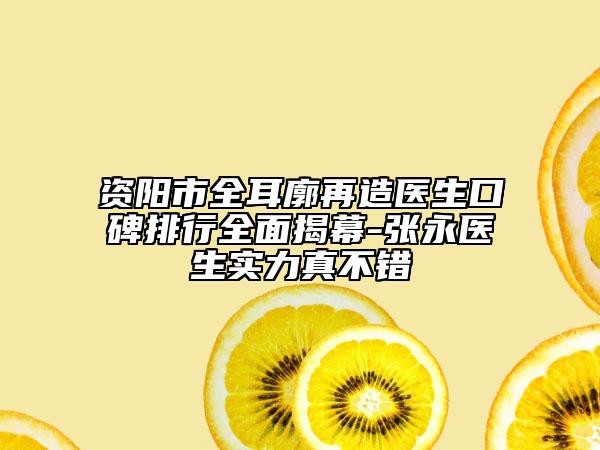 资阳市全耳廓再造医生口碑排行全面揭幕-张永医生实力真不错