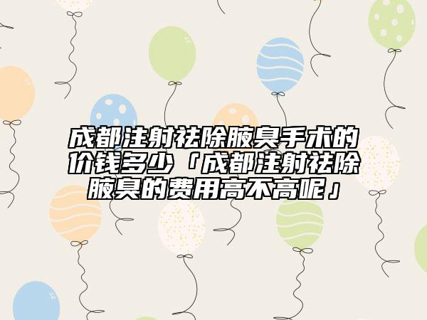 成都注射祛除腋臭手术的价钱多少「成都注射祛除腋臭的费用高不高呢」