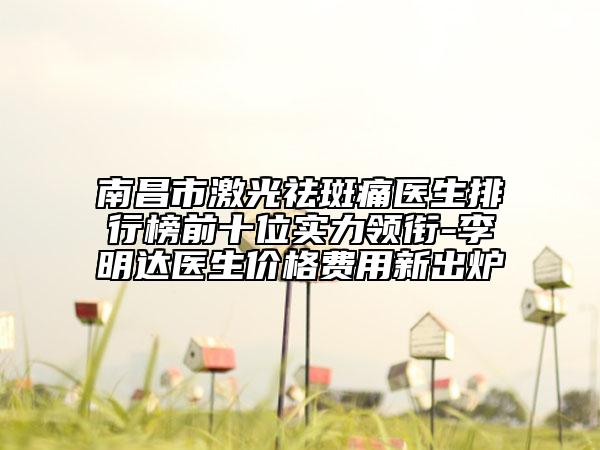 南昌市激光祛斑痛医生排行榜前十位实力领衔-李明达医生价格费用新出炉