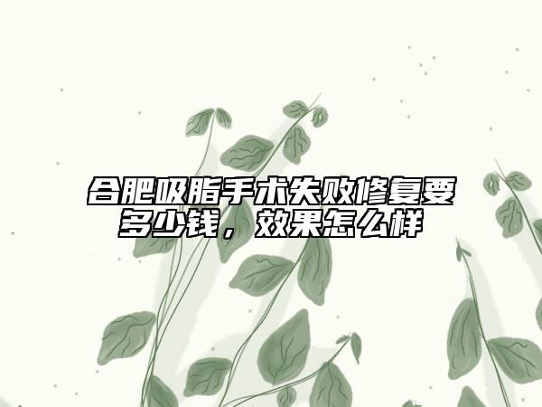 合肥吸脂手术失败修复要多少钱，效果怎么样