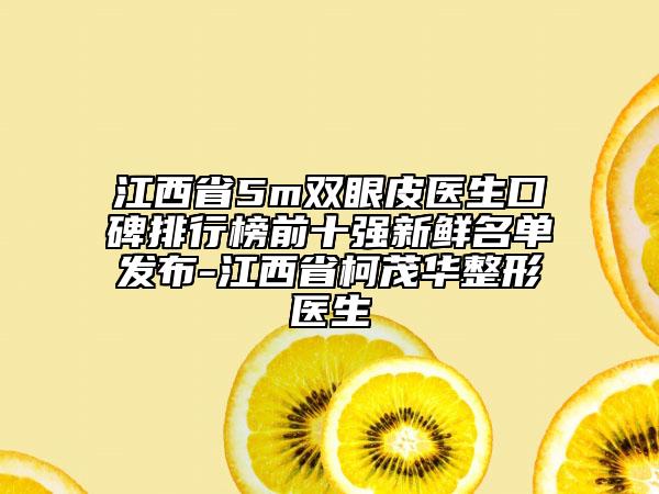 江西省5m双眼皮医生口碑排行榜前十强新鲜名单发布-江西省柯茂华整形医生