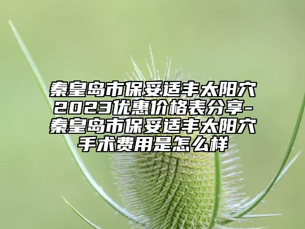 秦皇岛市保妥适丰太阳穴2023优惠价格表分享-秦皇岛市保妥适丰太阳穴手术费用是怎么样