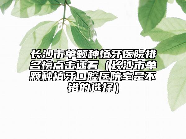 长沙市单颗种植牙医院排名榜点击速看（长沙市单颗种植牙口腔医院室是不错的选择）