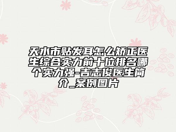 天水市贴发耳怎么矫正医生综合实力前十位排名哪个实力强-吉志俊医生简介_案例图片