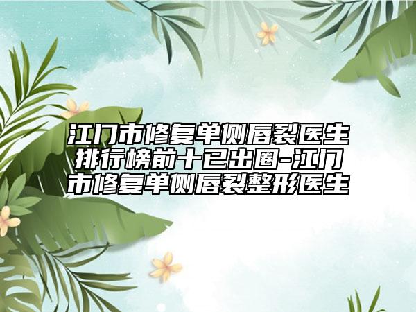 江门市修复单侧唇裂医生排行榜前十已出圈-江门市修复单侧唇裂整形医生