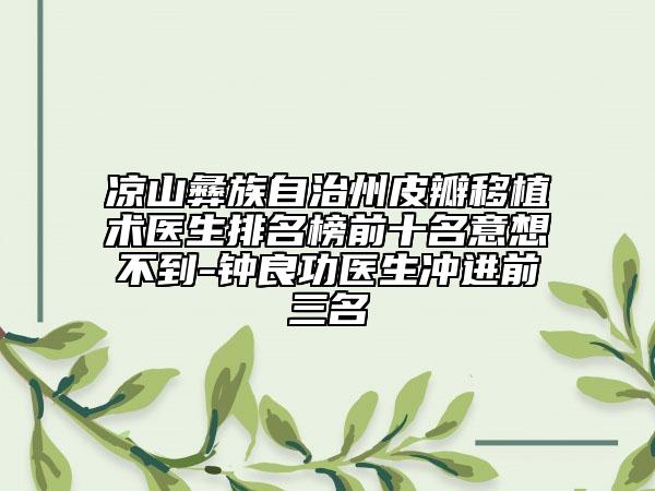 凉山彝族自治州皮瓣移植术医生排名榜前十名意想不到-钟良功医生冲进前三名