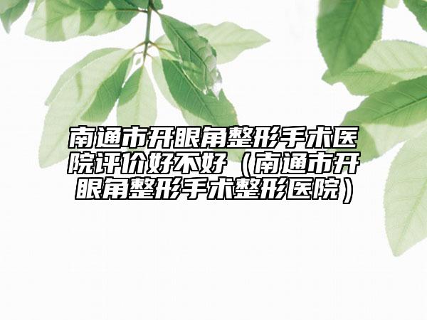 南通市开眼角整形手术医院评价好不好（南通市开眼角整形手术整形医院）